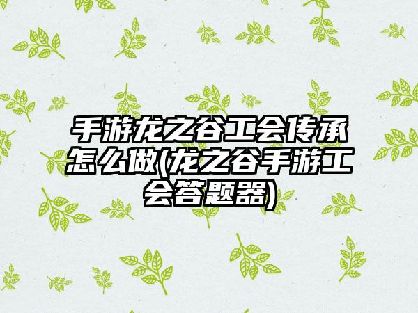 手游龙之谷工会传承怎么做(龙之谷手游工会答题器)