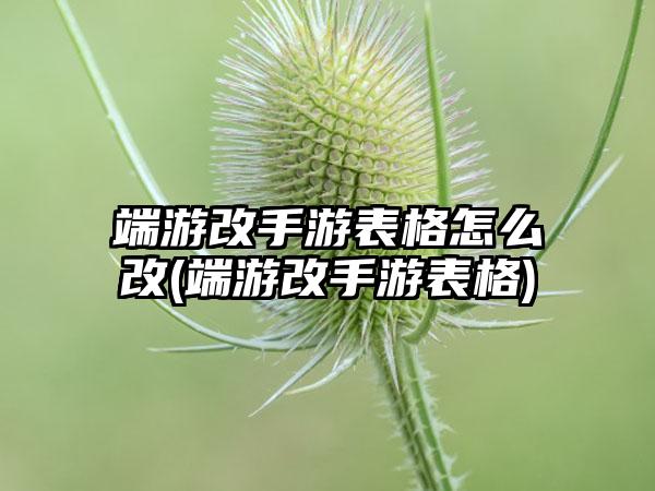 端游改手游表格怎么改(端游改手游表格)
