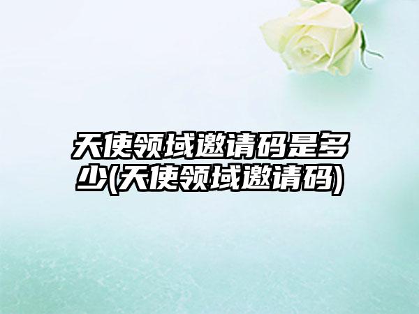 天使领域邀请码是多少(天使领域邀请码)