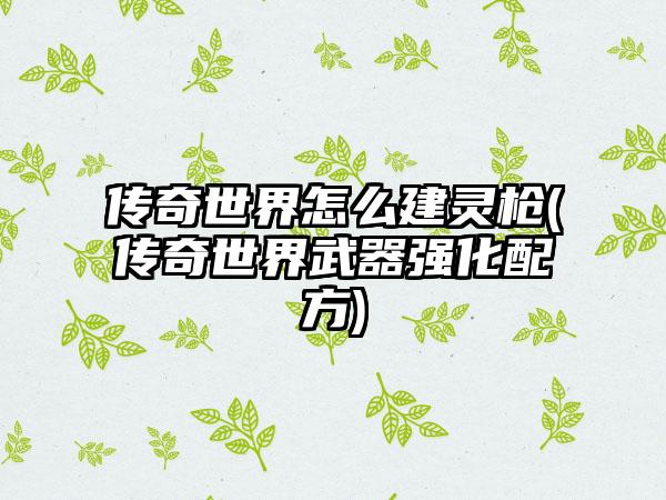 传奇世界怎么建灵枪(传奇世界武器强化配方)