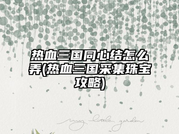 热血三国同心结怎么弄(热血三国采集珠宝攻略)