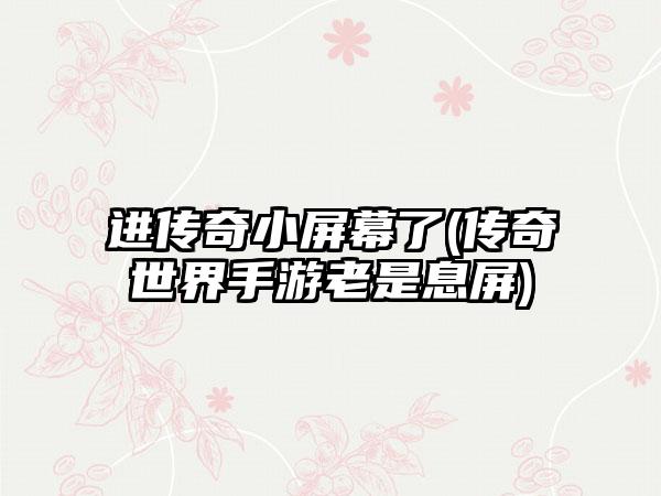 进传奇小屏幕了(传奇世界手游老是息屏)