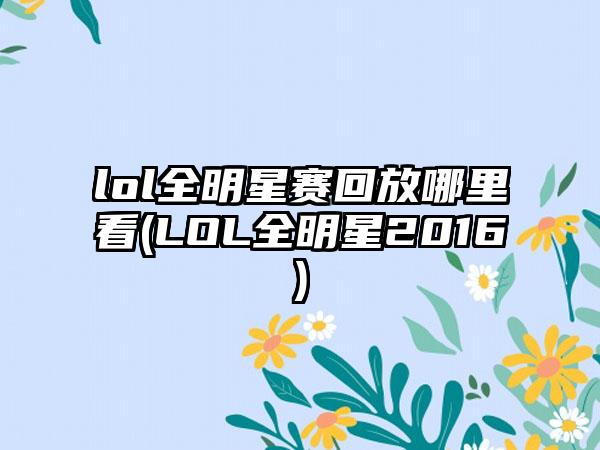 lol全明星赛回放哪里看(LOL全明星2016)