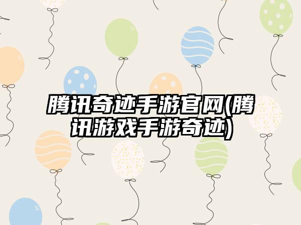 腾讯奇迹手游官网(腾讯游戏手游奇迹)