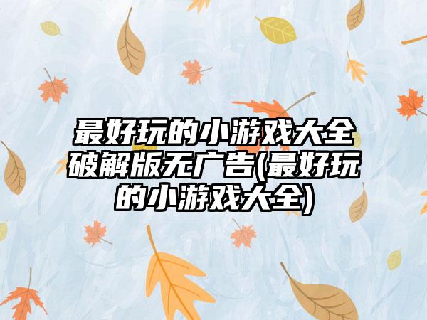 最好玩的小游戏大全破解版无广告(最好玩的小游戏大全)