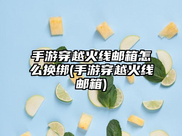 手游穿越火线邮箱怎么换绑(手游穿越火线邮箱)