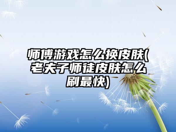 师傅游戏怎么换皮肤(老夫子师徒皮肤怎么刷最快)