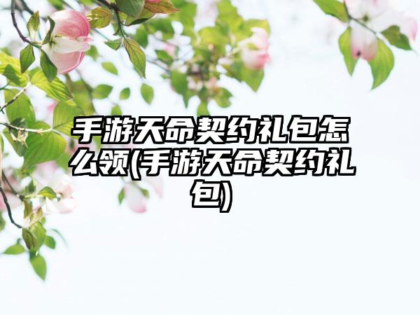 手游天命契约礼包怎么领(手游天命契约礼包)