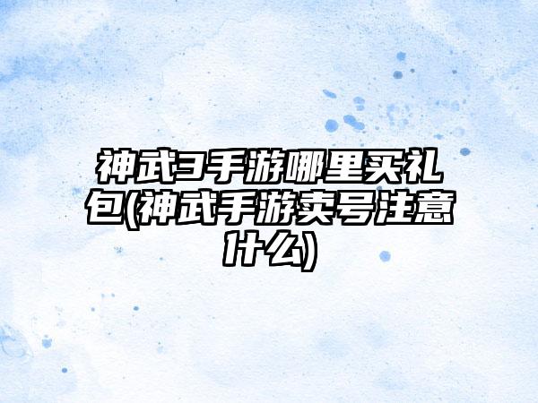 神武3手游哪里买礼包(神武手游卖号注意什么)