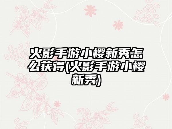 火影手游小樱新秀怎么获得(火影手游小樱新秀)