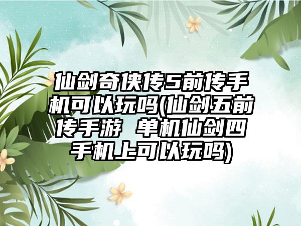 仙剑奇侠传5前传手机可以玩吗(仙剑五前传手游 单机仙剑四手机上可以玩吗)