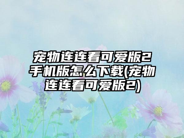 宠物连连看可爱版2手机版怎么下载(宠物连连看可爱版2)