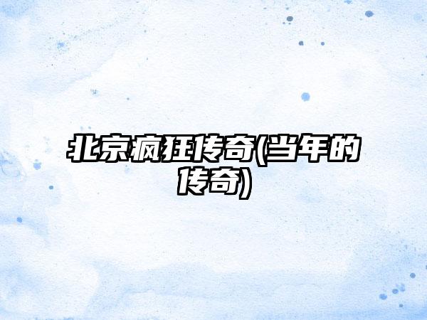 北京疯狂传奇(当年的传奇)