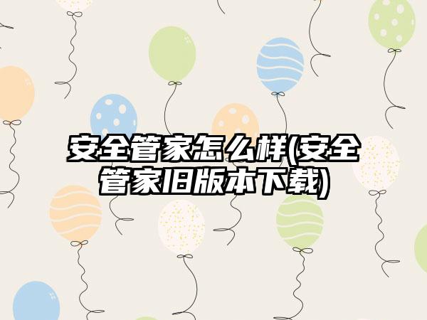 安全管家怎么样(安全管家旧版本下载)