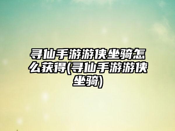 寻仙手游游侠坐骑怎么获得(寻仙手游游侠坐骑)