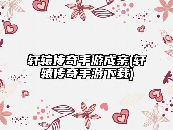 轩辕传奇手游成亲(轩辕传奇手游下载)