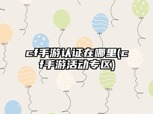 cf手游认证在哪里(cf手游活动专区)