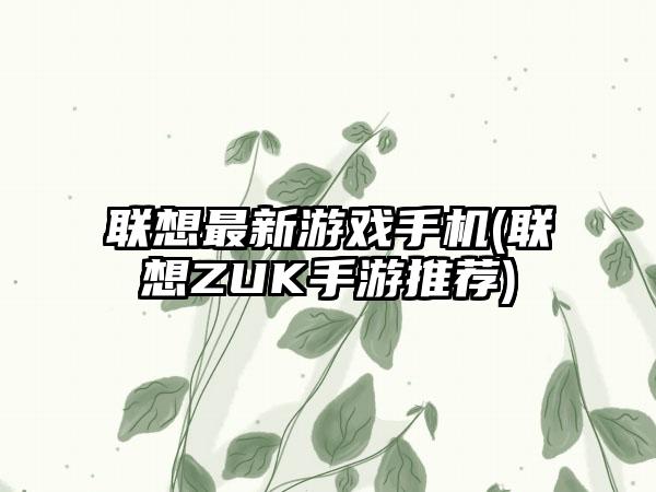 联想最新游戏手机(联想ZUK手游推荐)