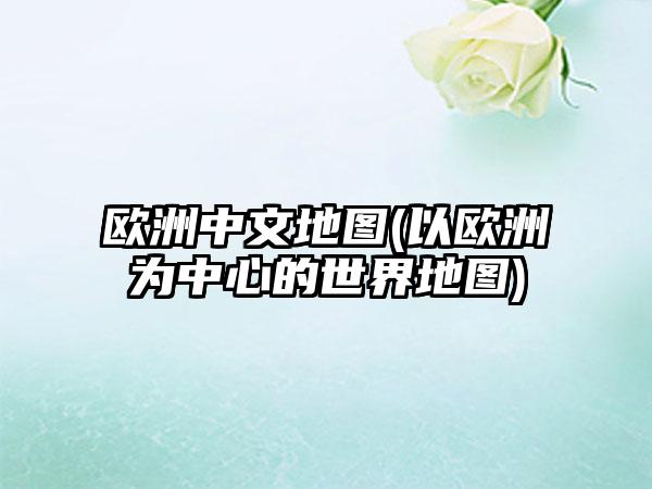 欧洲中文地图(以欧洲为中心的世界地图)