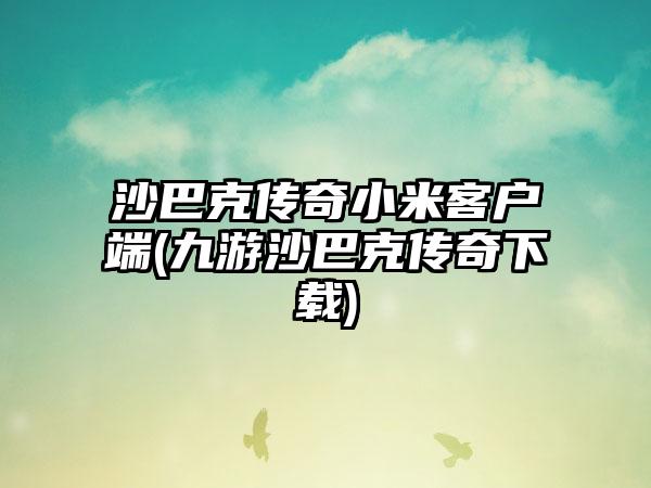 沙巴克传奇小米客户端(九游沙巴克传奇下载)