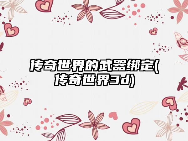传奇世界的武器绑定(传奇世界3d)