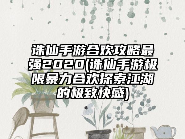 诛仙手游合欢攻略最强2020(诛仙手游极限暴力合欢探索江湖的极致快感)