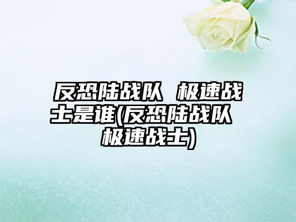 反恐陆战队 极速战士是谁(反恐陆战队 极速战士)