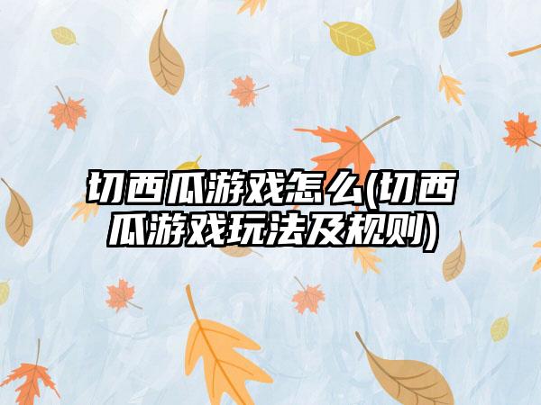 切西瓜游戏怎么(切西瓜游戏玩法及规则)