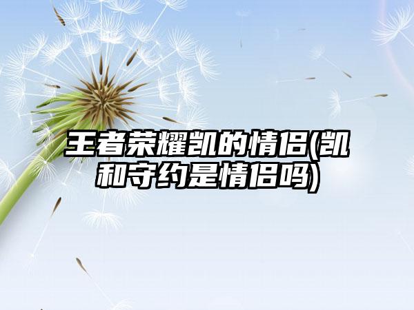 王者荣耀凯的情侣(凯和守约是情侣吗)