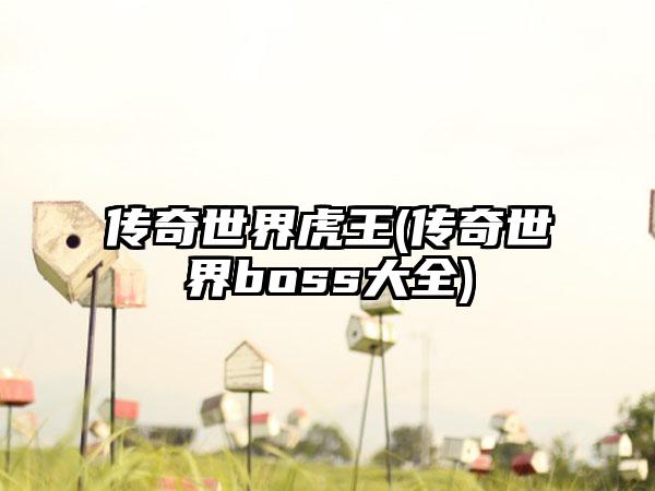 传奇世界虎王(传奇世界boss大全)