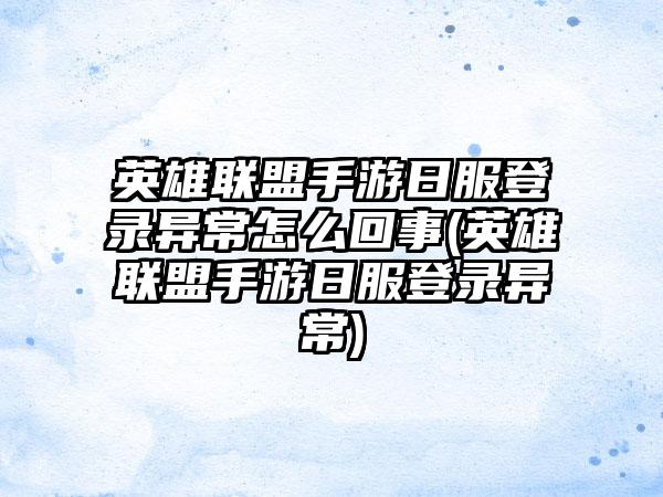英雄联盟手游日服登录异常怎么回事(英雄联盟手游日服登录异常)