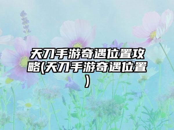 天刀手游奇遇位置攻略(天刀手游奇遇位置)