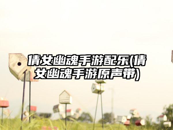 倩女幽魂手游配乐(倩女幽魂手游原声带)