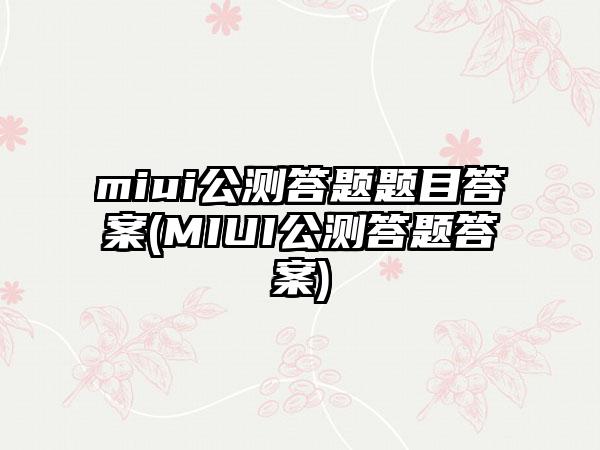 miui公测答题题目答案(MIUI公测答题答案)