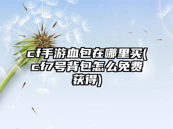 cf手游血包在哪里买(cf7号背包怎么免费获得)