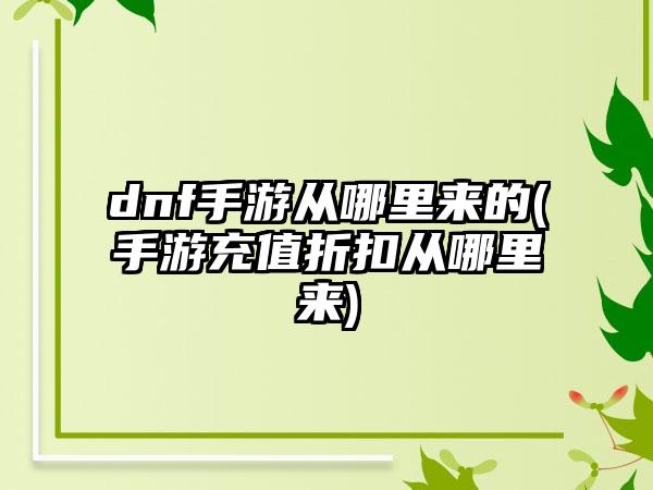 dnf手游从哪里来的(手游充值折扣从哪里来)