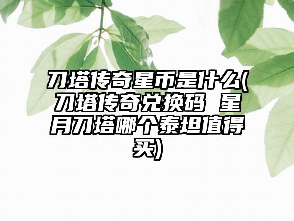 刀塔传奇星币是什么(刀塔传奇兑换码 星月刀塔哪个泰坦值得买)