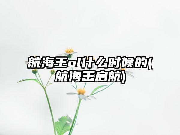 航海王ol什么时候的(航海王启航)