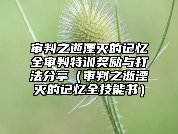 审判之逝湮灭的记忆全审判特训奖励与打法分享（审判之逝湮灭的记忆全技能书）