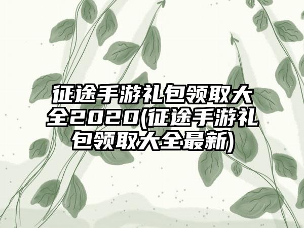 征途手游礼包领取大全2020(征途手游礼包领取大全最新)