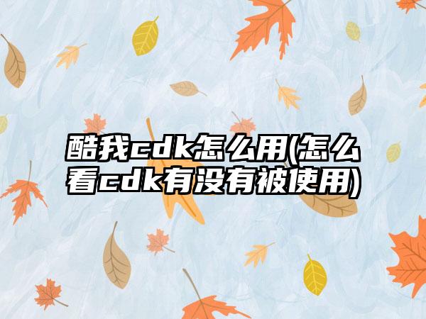 酷我cdk怎么用(怎么看cdk有没有被使用)