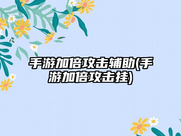 手游加倍攻击辅助(手游加倍攻击挂)