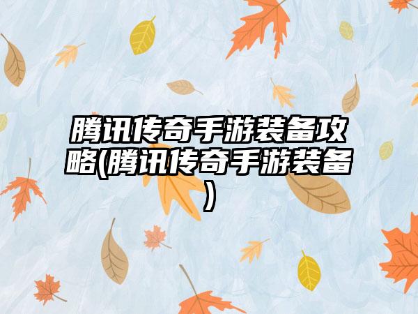 腾讯传奇手游装备攻略(腾讯传奇手游装备)