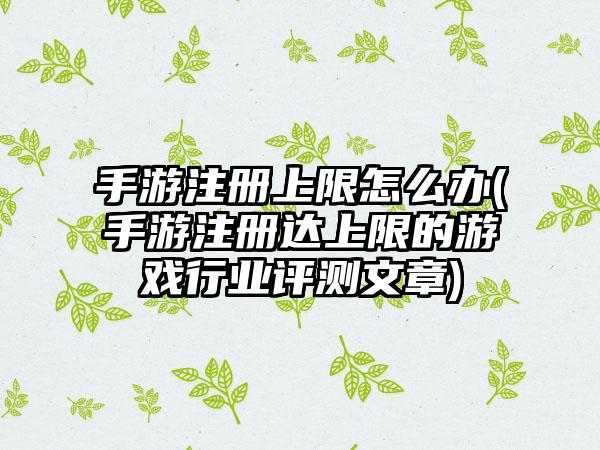 手游注册上限怎么办(手游注册达上限的游戏行业评测文章)