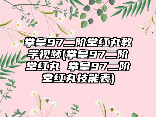 拳皇97二阶堂红丸教学视频(拳皇97二阶堂红丸 拳皇97二阶堂红丸技能表)