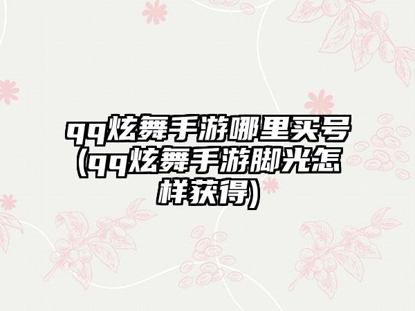 qq炫舞手游哪里买号(qq炫舞手游脚光怎样获得)