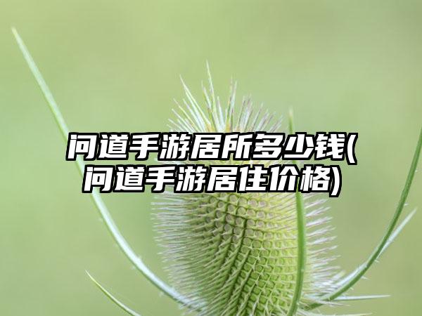 问道手游居所多少钱(问道手游居住价格)
