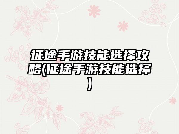 征途手游技能选择攻略(征途手游技能选择)