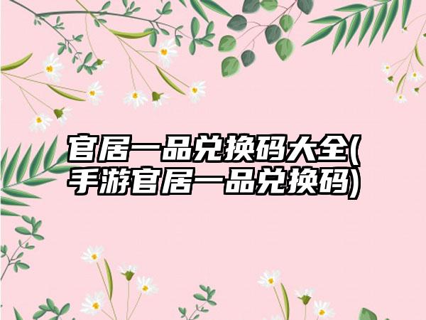 官居一品兑换码大全(手游官居一品兑换码)