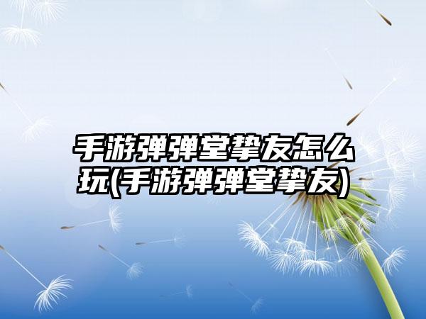 手游弹弹堂挚友怎么玩(手游弹弹堂挚友)